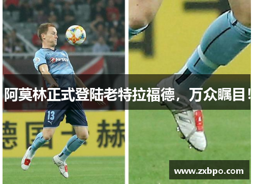 阿莫林正式登陆老特拉福德，万众瞩目！