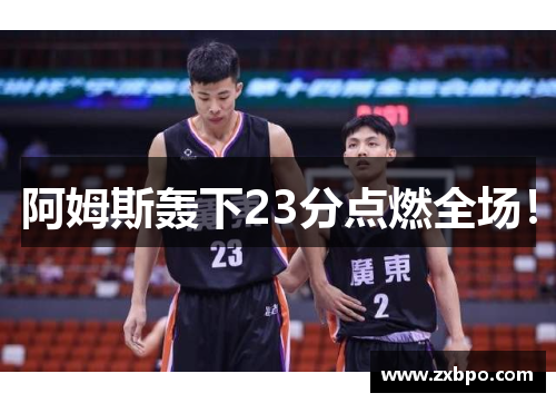 阿姆斯轰下23分点燃全场！