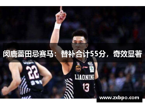 闵鹿蕾田忌赛马:替补合计55分,奇效显著 闵鹿蕾田忌赛马:替补合计55分,奇效显著