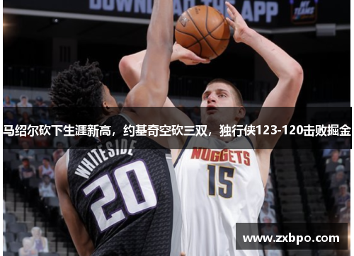 马绍尔砍下生涯新高，约基奇空砍三双，独行侠123-120击败掘金