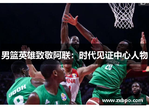男篮英雄致敬阿联：时代见证中心人物