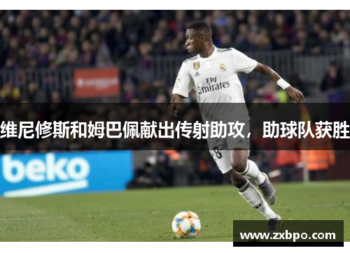 维尼修斯和姆巴佩献出传射助攻，助球队获胜